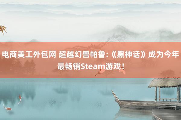 电商美工外包网 超越幻兽帕鲁:《黑神话》成为今年最畅销Steam游戏！