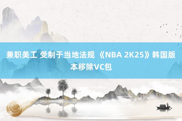 兼职美工 受制于当地法规 《NBA 2K25》韩国版本移除VC包