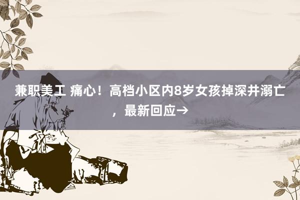 兼职美工 痛心！高档小区内8岁女孩掉深井溺亡，最新回应→