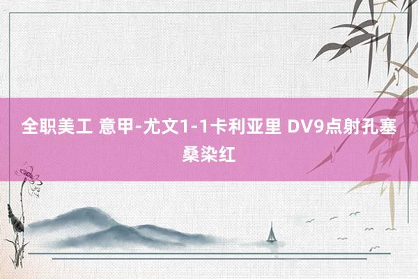 全职美工 意甲-尤文1-1卡利亚里 DV9点射孔塞桑染红