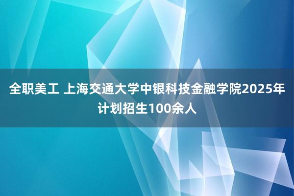 全职美工 上海交通大学中银科技金融学院2025年计划招生100余人