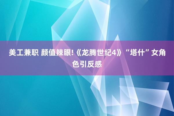 美工兼职 颜值辣眼!《龙腾世纪4》“塔什”女角色引反感