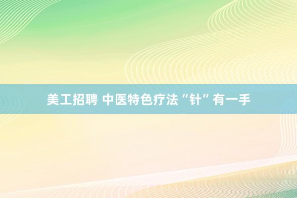 美工招聘 中医特色疗法“针”有一手