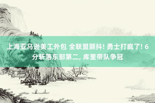 上海亚马逊美工外包 全联盟颤抖! 勇士打疯了! 6分斩落东部第二, 库里带队争冠